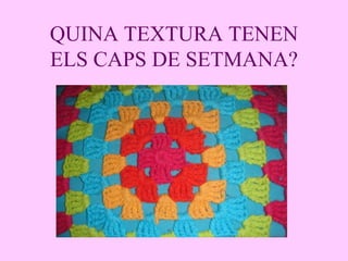 QUINA TEXTURA TENEN ELS CAPS DE SETMANA? 