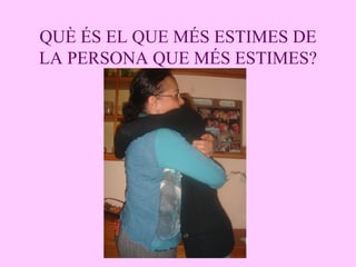 QUÈ ÉS EL QUE MÉS ESTIMES DE LA PERSONA QUE MÉS ESTIMES? 