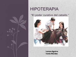 HIPOTERAPIA
“El poder curativo del caballo “

Lorena Aguirre
Ivania Morales

 