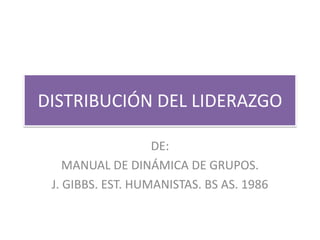 DISTRIBUCIÓN DEL LIDERAZGO
DE:
MANUAL DE DINÁMICA DE GRUPOS.
J. GIBBS. EST. HUMANISTAS. BS AS. 1986

 