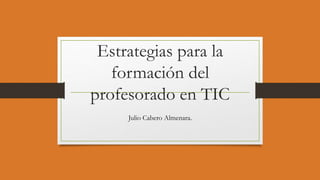 Estrategias para la
formación del
profesorado en TIC
Julio Cabero Almenara.
 