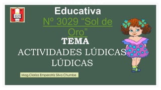 Institución 
Educativa 
Nº 3029 “Sol de 
Oro” 
TEMA 
ACTIVIDADES LÚDICAS 
LÚDICAS 
Mag.Clariza Emperatriz Silva Chumbe 
 