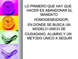 LO PRIMERO QUE HAY QUE
 HACER ES ABANDONAR EL
        MANDATO
     HOMOGENEIZADOR,
 EN DONDE SE BUSCA UN
    MODELO UNICO DE
CIUDADANO, ALUMNO Y UN
 METODO UNICO A SEGUIR
 