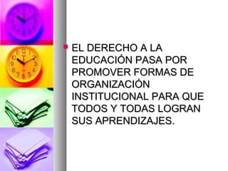    EL DERECHO A LA
    EDUCACIÓN PASA POR
    PROMOVER FORMAS DE
    ORGANIZACIÓN
    INSTITUCIONAL PARA QUE
    TODOS Y TODAS LOGRAN
    SUS APRENDIZAJES.
 