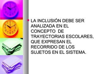    LA INCLUSIÓN DEBE SER
    ANALIZADA EN EL
    CONCEPTO DE
    TRAYECTORIAS ESCOLARES,
    QUE EXPRESAN EL
    RECORRIDO DE LOS
    SUJETOS EN EL SISTEMA.
 