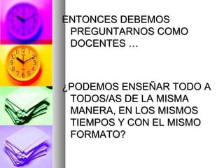 ENTONCES DEBEMOS
 PREGUNTARNOS COMO
 DOCENTES …



¿PODEMOS ENSEÑAR TODO A
 TODOS/AS DE LA MISMA
 MANERA, EN LOS MISMOS
 TIEMPOS Y CON EL MISMO
 FORMATO?
 