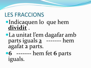 LES FRACCIONS
Indicaquen lo que hem
dividit .
La unitat l’em dagafar amb
parts iguals 2 ------- hem
agafat 2 parts.
6 ------- hem fet 6 parts
iguals.
 