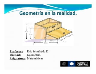 Geometría en la realidad.




Profesor : Eric Sepúlveda E.
Unidad:     Geometría.
Asignatura: Matemáticas
 