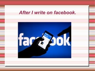 After I write on facebook.
 
