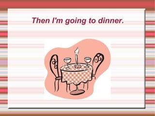 Then I'm going to dinner.
 