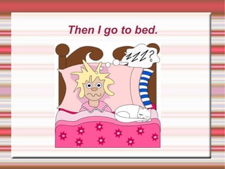 Then I go to bed.
 