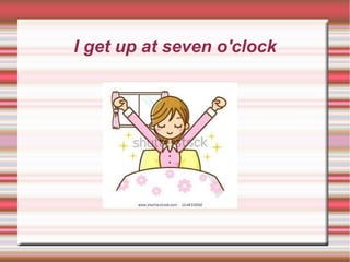 I get up at seven o'clock
 