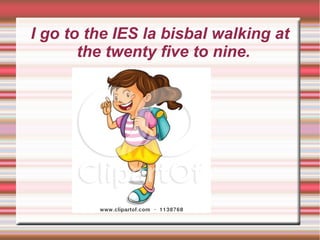 I go to the IES la bisbal walking at
the twenty five to nine.
 