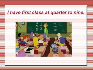 I have first class at quarter to nine.
 