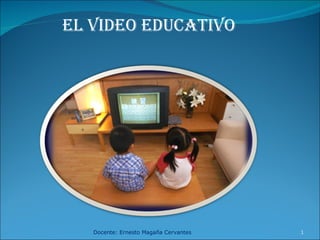 Docente: Ernesto Magaña Cervantes EL VIDEO EDUCATIVO 