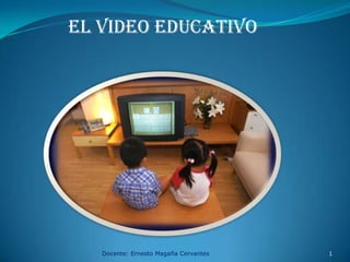 EL VIDEO EDUCATIVO




   Docente: Ernesto Magaña Cervantes   1
 
