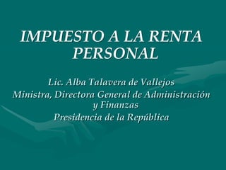 IMPUESTO A LA RENTA
PERSONAL
Lic. Alba Talavera de Vallejos
Ministra, Directora General de Administración
y Finanzas
Presidencia de la República

 