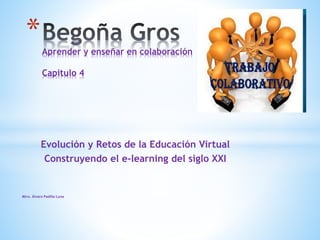 Evolución y Retos de la Educación Virtual
Construyendo el e-learning del siglo XXI
Mtro. Álvaro Padilla Luna
*Aprender y enseñar en colaboración
Capitulo 4
 