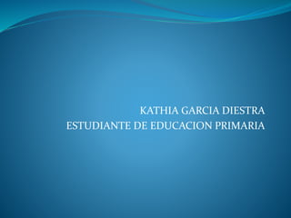 KATHIA GARCIA DIESTRA
ESTUDIANTE DE EDUCACION PRIMARIA
 