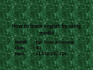 How to learn english by using
media
NAME : Epi linda aritonang
Class : 4D
Npm : 11.010.745.124
 