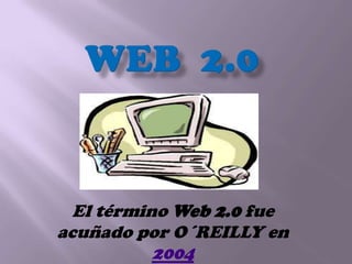 El término Web 2.0 fue
acuñado por O´REILLY en
2004
 