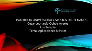 PONTIFICIA UNIVERSIDAD CATOLICA DEL ECUADOR
Cesar Leonardo Ochoa Averos
Fisioterapia
Tema: Aplicaciones Móviles
 