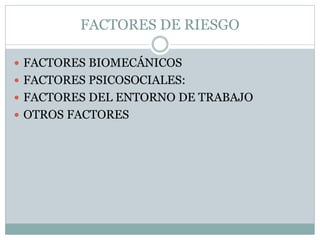 FACTORES DE RIESGO
 FACTORES BIOMECÁNICOS
 FACTORES PSICOSOCIALES:
 FACTORES DEL ENTORNO DE TRABAJO
 OTROS FACTORES
 