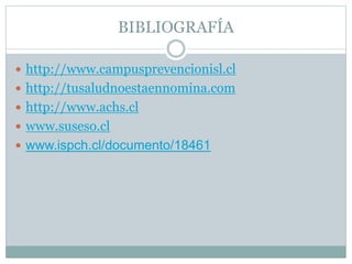 BIBLIOGRAFÍA
 http://www.campusprevencionisl.cl
 http://tusaludnoestaennomina.com
 http://www.achs.cl
 www.suseso.cl
 www.ispch.cl/documento/18461
 