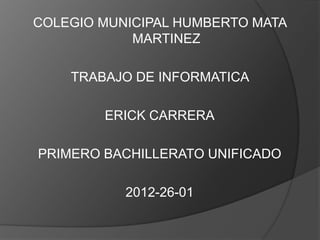 COLEGIO MUNICIPAL HUMBERTO MATA
            MARTINEZ

    TRABAJO DE INFORMATICA

        ERICK CARRERA

PRIMERO BACHILLERATO UNIFICADO

           2012-26-01
 