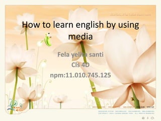 How to learn english by using
media
Fela yelita santi
Cls 4D
npm:11.010.745.125
 