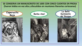 SE CONSERVA UN MANUSCRISTO DE 1695 CON CINCO CUENTOS EN PROSA
(fueron leídos en voz alta y discutidos en reuniones literarias cortesanas)
Barba Azul
Caperucita
Roja
La Bella
Durmiente
del Bosque
 