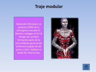 Alexander McQueen se
graduó (1994) de la
prestigiosa escuela St.
Martins colleges of Art &
Design de Londres
formando parte de la
más brillante generación
británica surgida de allí
junto a John Galliano o
Stella Mc McCartney.
Traje modular
 