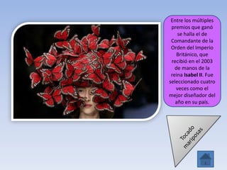 Entre los múltiples
premios que ganó
se halla el de
Comandante de la
Orden del Imperio
Británico, que
recibió en el 2003
de manos de la
reina Isabel II. Fue
seleccionado cuatro
veces como el
mejor diseñador del
año en su país.
 