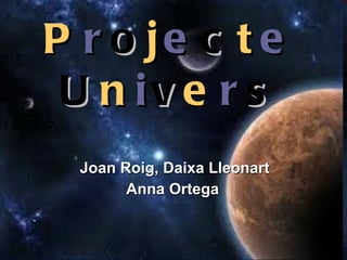 P r o j e c t e   U n i v e r s Joan Roig, Daixa Lleonart Anna Ortega   