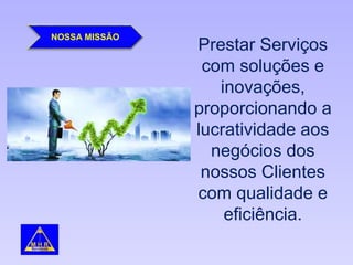 NOSSA MISSÃO
Prestar Serviços
com soluções e
inovações,
proporcionando a
lucratividade aos
negócios dos
nossos Clientes
com qualidade e
eficiência.
 