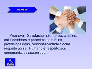 VALORES
Promover Satisfação aos nossos clientes,
colaboradores e parceiros com ética,
profissionalismo, responsabilidade Social,
respeito ao ser Humano e respeito aos
compromissos assumidos.
 