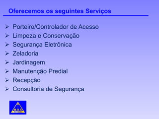 Oferecemos os seguintes Serviços
 Porteiro/Controlador de Acesso
 Limpeza e Conservação
 Segurança Eletrônica
 Zeladoria
 Jardinagem
 Manutenção Predial
 Recepção
 Consultoria de Segurança
 