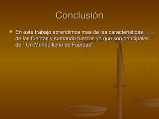 Conclusión
   En este trabajo aprendimos mas de las características
    de las fuerzas y sumando fuerzas ya que son principales
    de ” Un Mundo lleno de Fuerzas“.
 