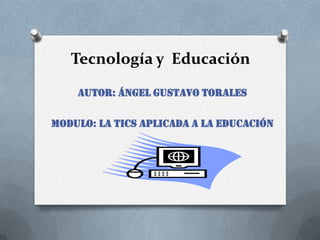 Tecnología y Educación
Autor: Ángel Gustavo Torales
Modulo: La Tics Aplicada a la Educación
 