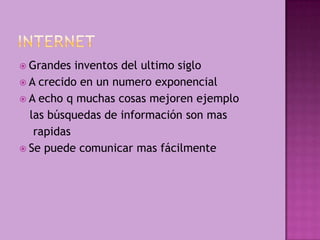 Grandes  inventos del ultimo siglo
 A crecido en un numero exponencial
 A echo q muchas cosas mejoren ejemplo
  las búsquedas de información son mas
   rapidas
 Se puede comunicar mas fácilmente
 