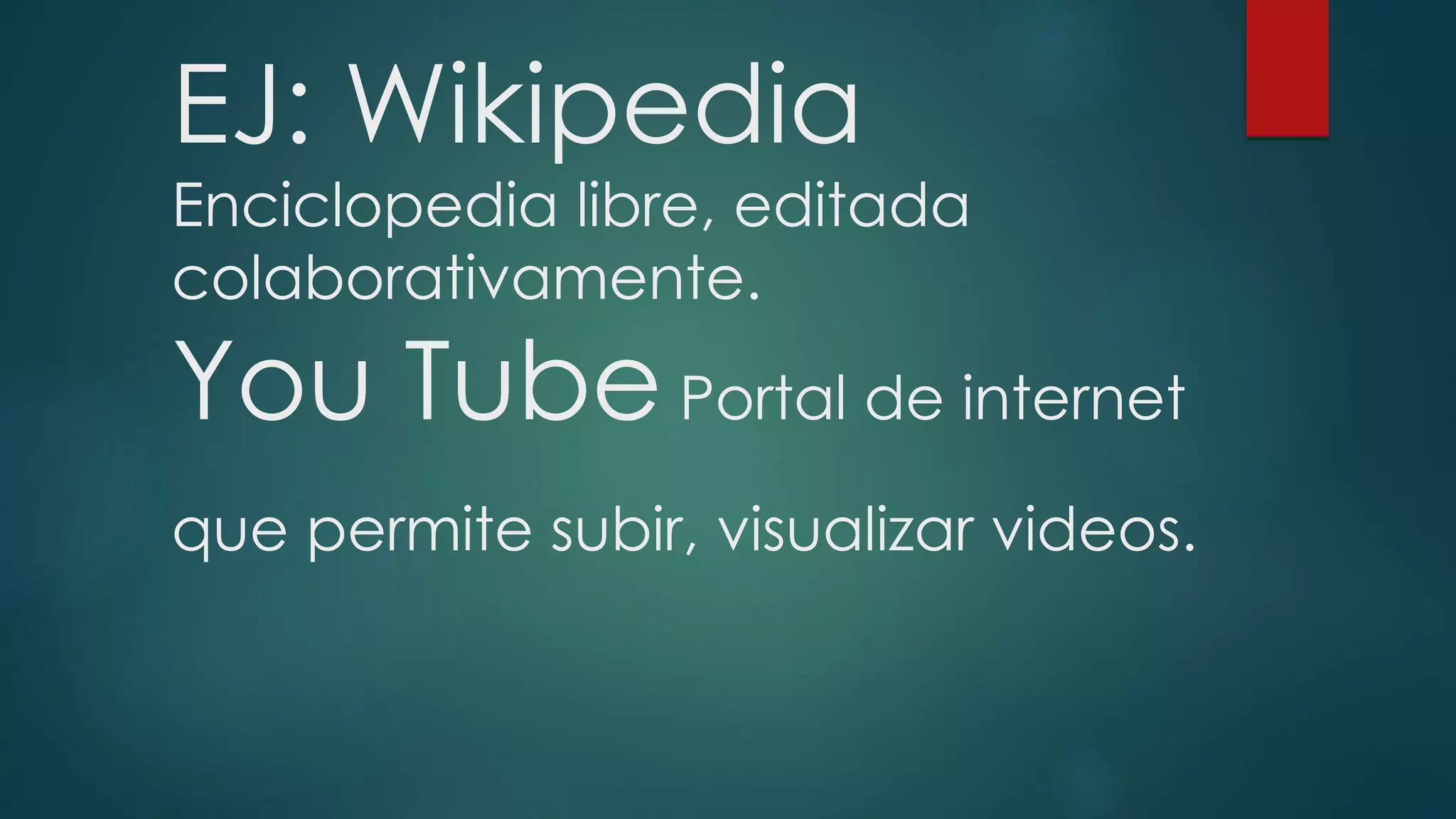 EJ: Wikipedia
Enciclopedia libre, editada
colaborativamente.
You Tube Portal de internet
que permite subir, visualizar videos.