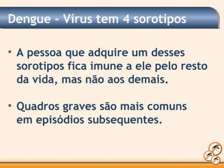 Dengue – Vírus tem 4 sorotipos
• A pessoa que adquire um desses
sorotipos fica imune a ele pelo resto
da vida, mas não aos demais.
• Quadros graves são mais comuns
em episódios subsequentes.
 