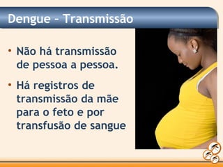 Dengue – Transmissão
• Não há transmissão
de pessoa a pessoa.
• Há registros de
transmissão da mãe
para o feto e por
transfusão de sangue
 