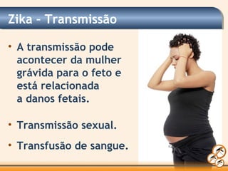Zika – Transmissão
• A transmissão pode
acontecer da mulher
grávida para o feto e
está relacionada
a danos fetais.
• Transmissão sexual.
• Transfusão de sangue.
 