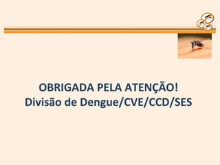 OBRIGADA PELA ATENÇÃO!
Divisão de Dengue/CVE/CCD/SES
 