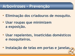 Arboviroses - Prevenção
• Eliminação dos criadouros de mosquito.
• Usar roupas que minimizem
a exposição.
• Usar repelentes, inseticidas domésticos
e mosquiteiros.
• Instalação de telas em portas e janelas.
 