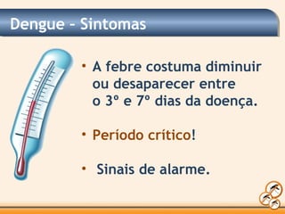Dengue – Sintomas
• A febre costuma diminuir
ou desaparecer entre
o 3º e 7º dias da doença.
• Período crítico!
• Sinais de alarme.
 