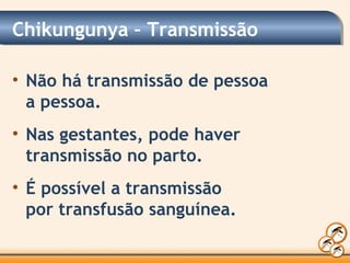 Chikungunya – Transmissão
• Não há transmissão de pessoa
a pessoa.
• Nas gestantes, pode haver
transmissão no parto.
• É possível a transmissão
por transfusão sanguínea.
 