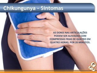 Chikungunya – Sintomas
AS DORES NAS ARTICULAÇÕES
PODEM SER ALIVIADAS COM
COMPRESSAS FRIAS DE QUATRO EM
QUATRO HORAS, POR 20 MINUTOS.
 