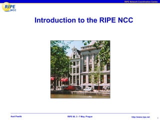 RIPE Network Coordination Centre




              Introduction to the RIPE NCC




Axel Pawlik            RIPE 60, 3 - 7 May, Prague         http://www.ripe.net
                                                                                   1
 